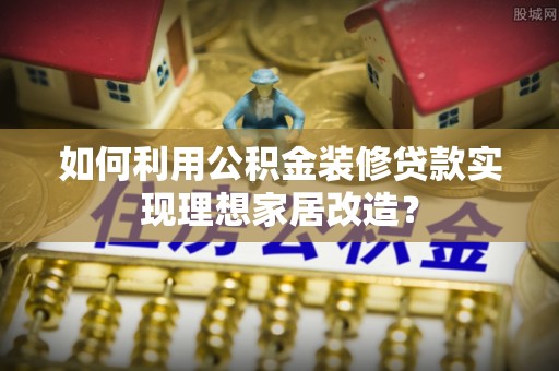 花莲如何利用公积金装修贷款实现理想家居改造？