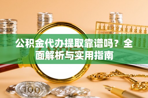 花莲公积金代办提取靠谱吗？全面解析与实用指南