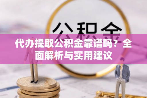 花莲代办提取公积金靠谱吗？全面解析与实用建议