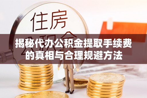 花莲揭秘代办公积金提取手续费的真相与合理规避方法