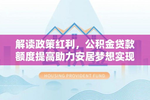 花莲解读政策红利，公积金贷款额度提高助力安居梦想实现