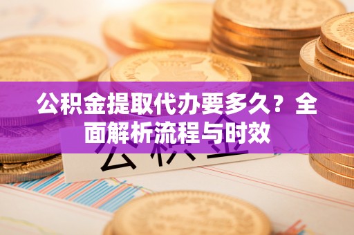 花莲公积金提取代办要多久？全面解析流程与时效