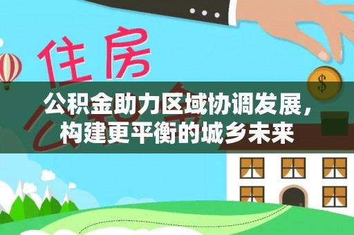 花莲公积金助力区域协调发展，构建更平衡的城乡未来