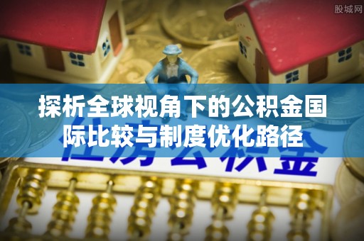 花莲探析全球视角下的公积金国际比较与制度优化路径