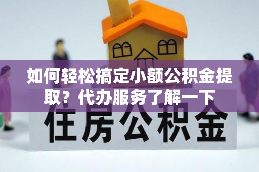 花莲如何轻松搞定小额公积金提取？代办服务了解一下
