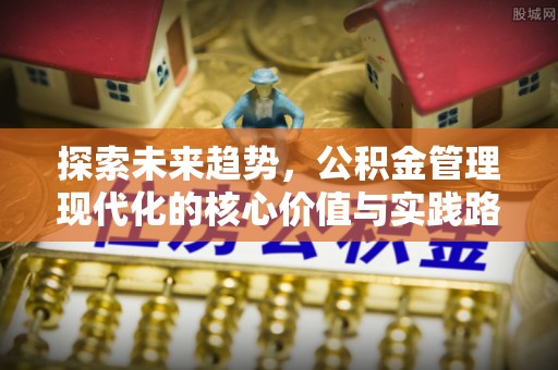 花莲探索未来趋势，公积金管理现代化的核心价值与实践路径