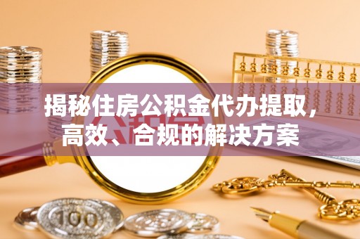 花莲揭秘住房公积金代办提取，高效、合规的解决方案