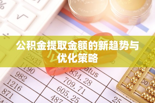 花莲公积金提取金额的新趋势与优化策略