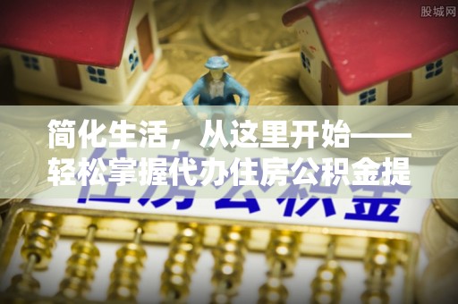 花莲简化生活，从这里开始——轻松掌握代办住房公积金提取全流程
