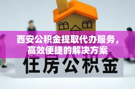 花莲西安公积金提取代办服务，高效便捷的解决方案