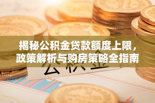 花莲揭秘公积金贷款额度上限，政策解析与购房策略全指南