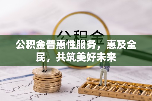 花莲公积金普惠性服务，惠及全民，共筑美好未来