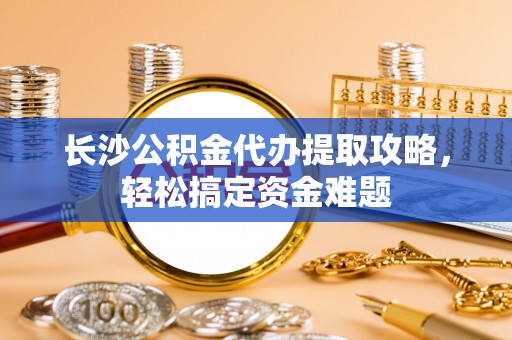 花莲长沙公积金代办提取攻略，轻松搞定资金难题