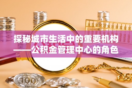 花莲探秘城市生活中的重要机构——公积金管理中心的角色与意义