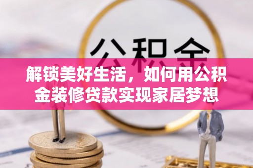花莲解锁美好生活，如何用公积金装修贷款实现家居梦想