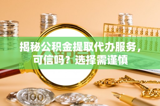 花莲揭秘公积金提取代办服务，可信吗？选择需谨慎