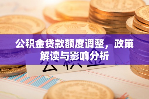 花莲公积金贷款额度调整，政策解读与影响分析