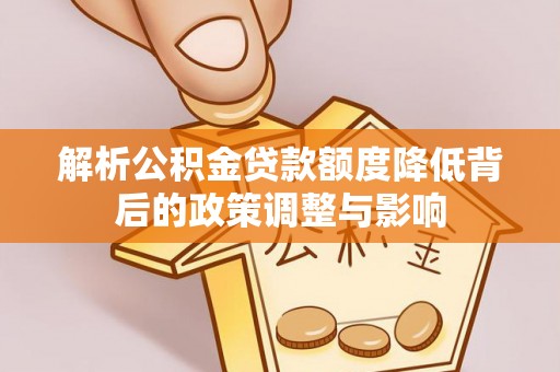 花莲解析公积金贷款额度降低背后的政策调整与影响