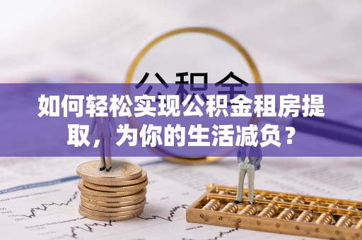 花莲如何轻松实现公积金租房提取，为你的生活减负？