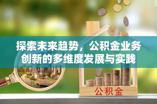 花莲探索未来趋势，公积金业务创新的多维度发展与实践