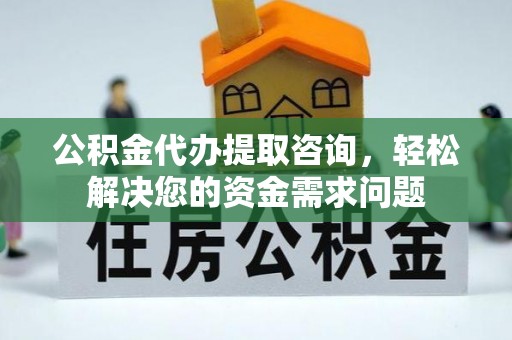 花莲公积金代办提取咨询，轻松解决您的资金需求问题