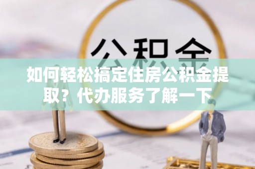 花莲如何轻松搞定住房公积金提取？代办服务了解一下