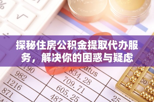 花莲探秘住房公积金提取代办服务，解决你的困惑与疑虑