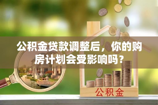 花莲公积金贷款调整后，你的购房计划会受影响吗？