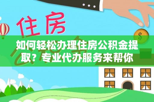 花莲如何轻松办理住房公积金提取？专业代办服务来帮你