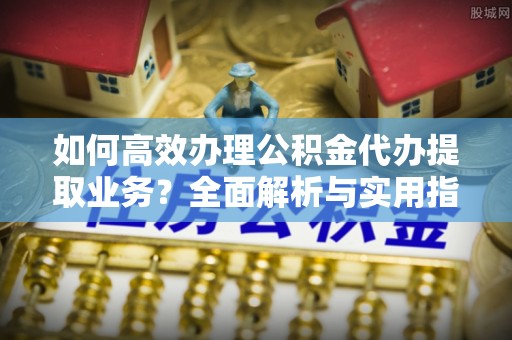 花莲如何高效办理公积金代办提取业务？全面解析与实用指南