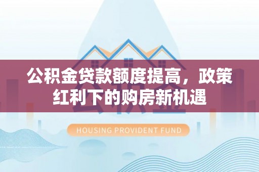 花莲公积金贷款额度提高，政策红利下的购房新机遇