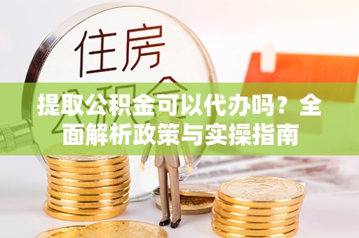 花莲提取公积金可以代办吗？全面解析政策与实操指南