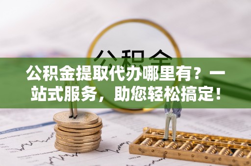 花莲公积金提取代办哪里有？一站式服务，助您轻松搞定！