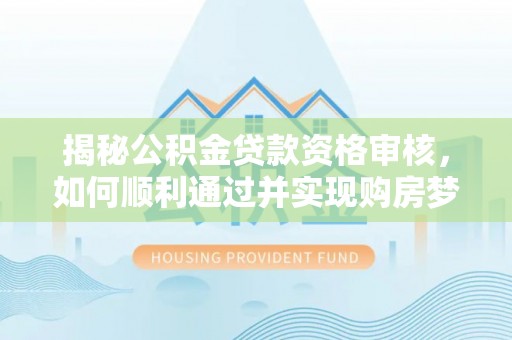 花莲揭秘公积金贷款资格审核，如何顺利通过并实现购房梦想