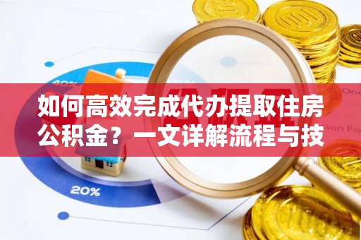 花莲如何高效完成代办提取住房公积金？一文详解流程与技巧