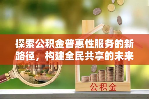 花莲探索公积金普惠性服务的新路径，构建全民共享的未来