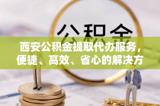 花莲西安公积金提取代办服务，便捷、高效、省心的解决方案
