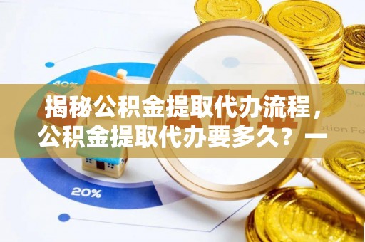 花莲揭秘公积金提取代办流程，公积金提取代办要多久？一文读懂