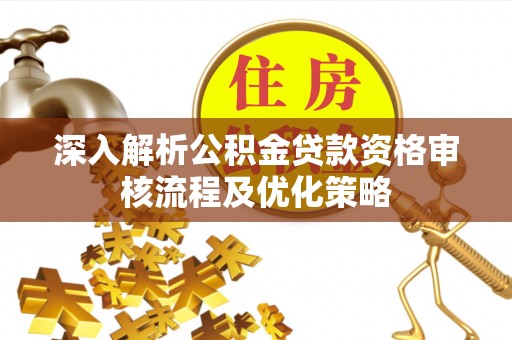 花莲深入解析公积金贷款资格审核流程及优化策略