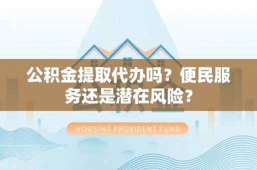 花莲公积金提取代办吗？便民服务还是潜在风险？