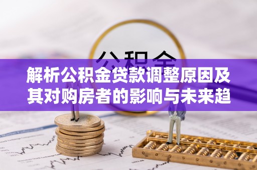 花莲解析公积金贷款调整原因及其对购房者的影响与未来趋势