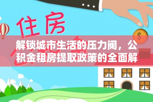 花莲解锁城市生活的压力阀，公积金租房提取政策的全面解析与实践指南