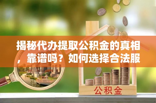 花莲揭秘代办提取公积金的真相，靠谱吗？如何选择合法服务？