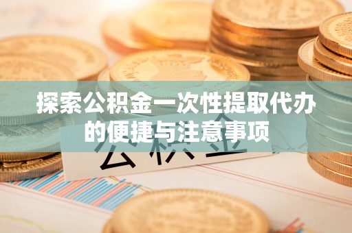 花莲探索公积金一次性提取代办的便捷与注意事项