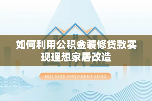 花莲如何利用公积金装修贷款实现理想家居改造