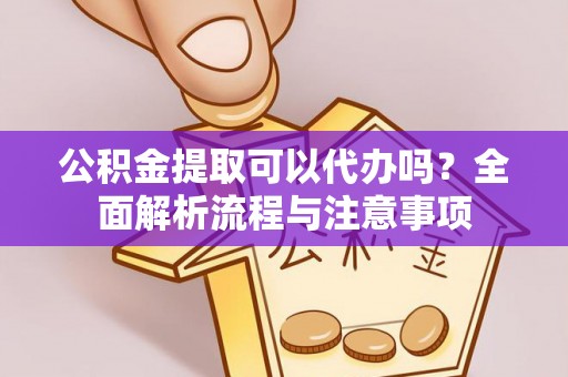 花莲公积金提取可以代办吗？全面解析流程与注意事项