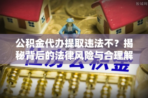 花莲公积金代办提取违法不？揭秘背后的法律风险与合理解决方案
