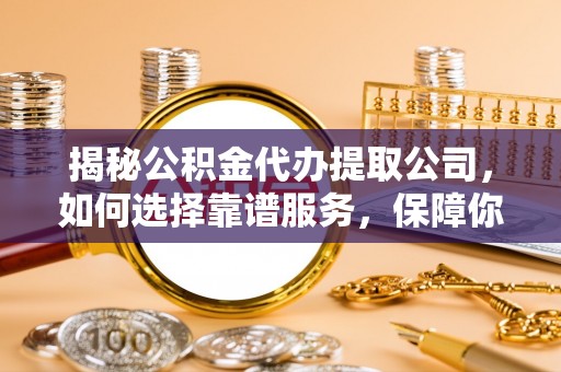 花莲揭秘公积金代办提取公司，如何选择靠谱服务，保障你的资金安全