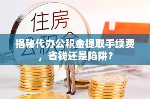 花莲揭秘代办公积金提取手续费，省钱还是陷阱？