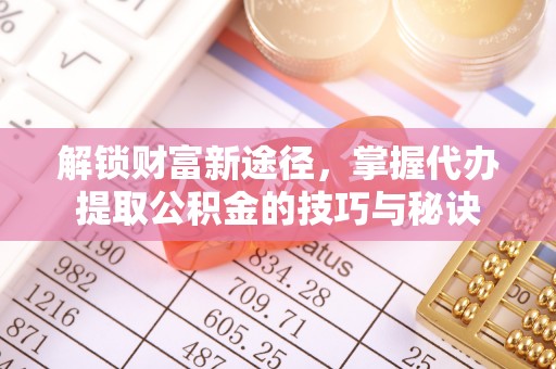 花莲解锁财富新途径，掌握代办提取公积金的技巧与秘诀